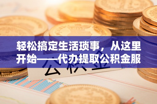 白山轻松搞定生活琐事，从这里开始——代办提取公积金服务详解