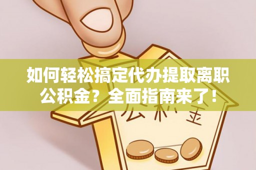 白山如何轻松搞定代办提取离职公积金？全面指南来了！