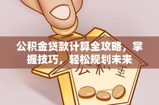 白山公积金贷款计算全攻略，掌握技巧，轻松规划未来