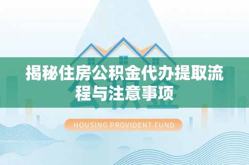 白山揭秘住房公积金代办提取流程与注意事项