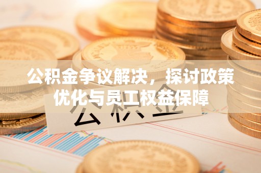 白山公积金争议解决，探讨政策优化与员工权益保障