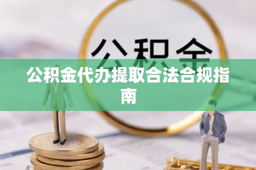 白山公积金代办提取合法合规指南