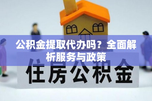 白山公积金提取代办吗？全面解析服务与政策