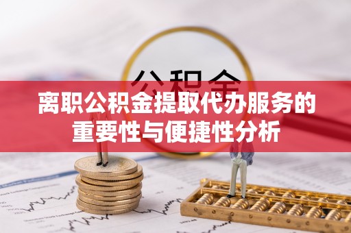 白山离职公积金提取代办服务的重要性与便捷性分析