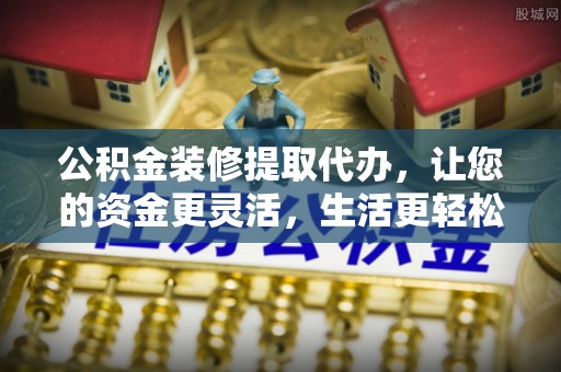 白山公积金装修提取代办，让您的资金更灵活，生活更轻松