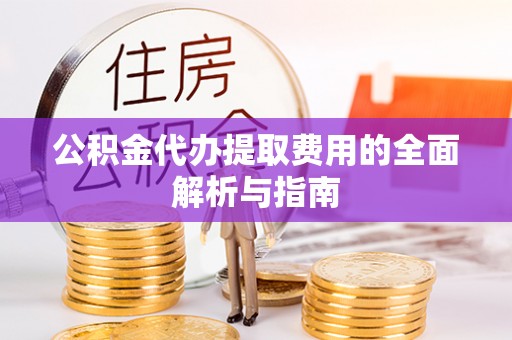 白山公积金代办提取费用的全面解析与指南