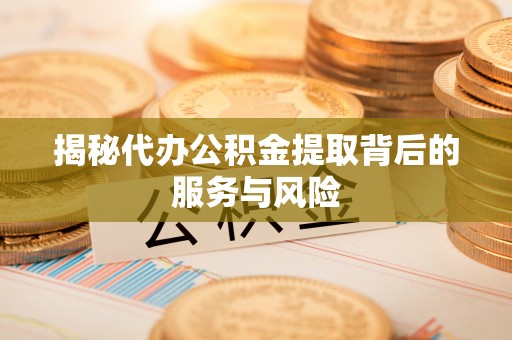 白山揭秘代办公积金提取背后的服务与风险
