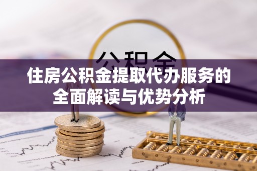 白山住房公积金提取代办服务的全面解读与优势分析