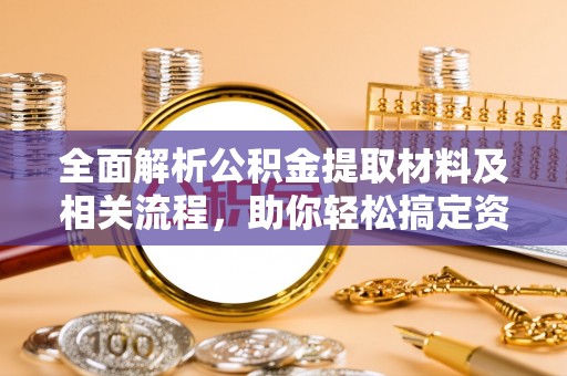 白山全面解析公积金提取材料及相关流程，助你轻松搞定资金提取