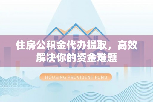 白山住房公积金代办提取，高效解决你的资金难题