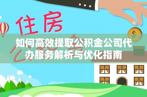 白山如何高效提取公积金公司代办服务解析与优化指南