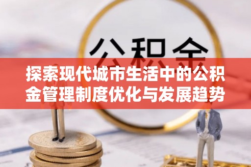 白山探索现代城市生活中的公积金管理制度优化与发展趋势