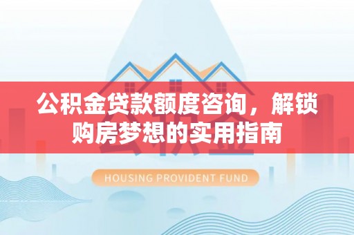 白山公积金贷款额度咨询，解锁购房梦想的实用指南
