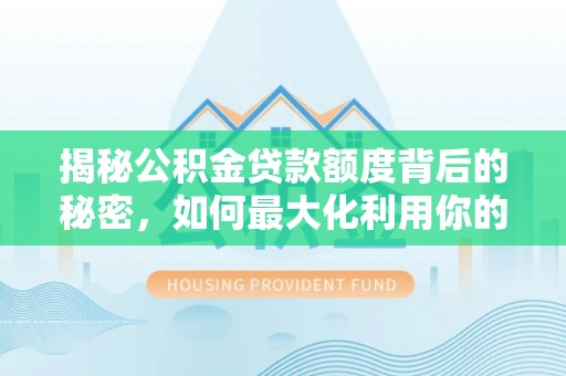 白山揭秘公积金贷款额度背后的秘密，如何最大化利用你的福利？