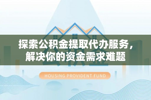 白山探索公积金提取代办服务，解决你的资金需求难题