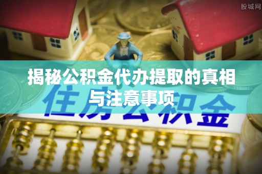 白山揭秘公积金代办提取的真相与注意事项