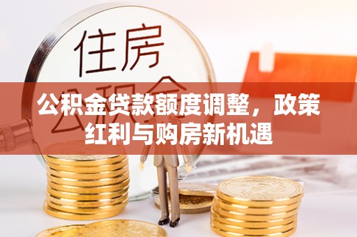 白山公积金贷款额度调整，政策红利与购房新机遇