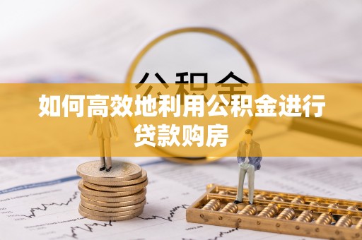 白山如何高效地利用公积金进行贷款购房
