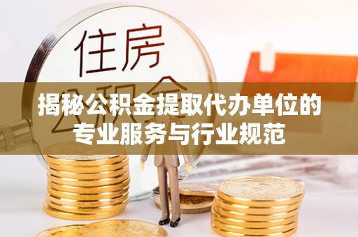 白山揭秘公积金提取代办单位的专业服务与行业规范