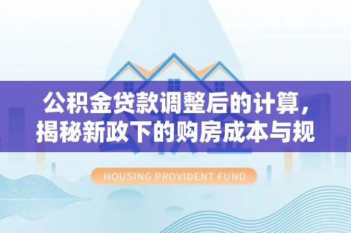 白山公积金贷款调整后的计算，揭秘新政下的购房成本与规划