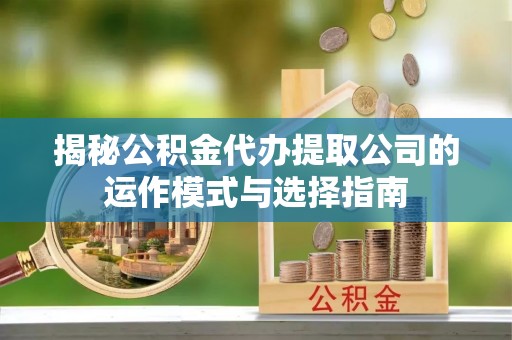 白山揭秘公积金代办提取公司的运作模式与选择指南