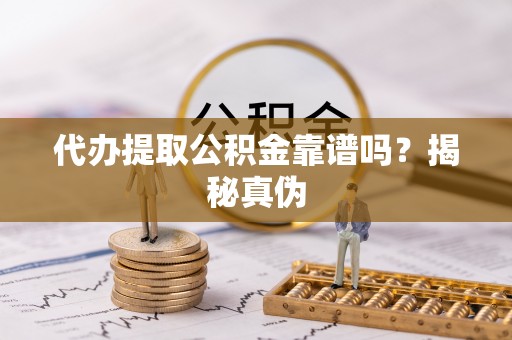 白山代办提取公积金靠谱吗？揭秘真伪