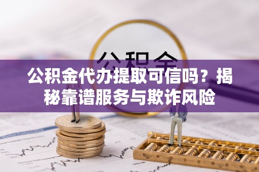 白山公积金代办提取可信吗？揭秘靠谱服务与欺诈风险