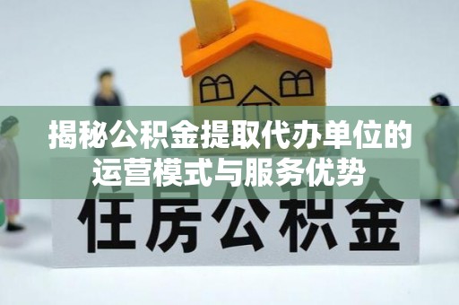 白山揭秘公积金提取代办单位的运营模式与服务优势