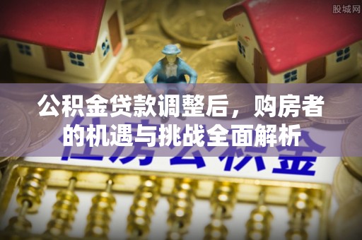 白山公积金贷款调整后，购房者的机遇与挑战全面解析