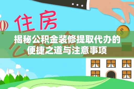 白山揭秘公积金装修提取代办的便捷之道与注意事项