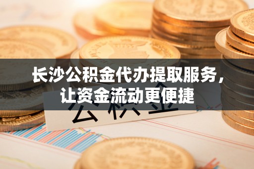 白山长沙公积金代办提取服务，让资金流动更便捷