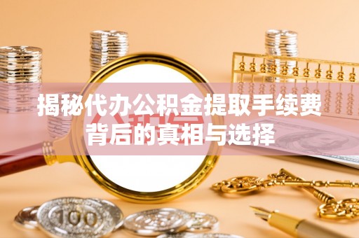 白山揭秘代办公积金提取手续费背后的真相与选择