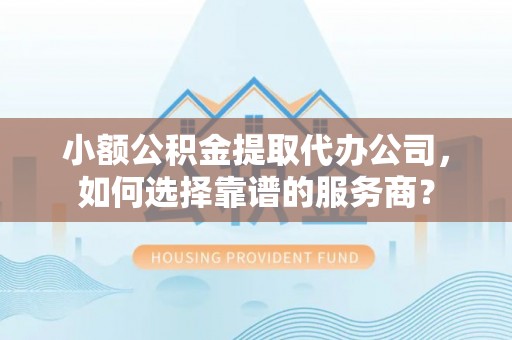 白山小额公积金提取代办公司，如何选择靠谱的服务商？