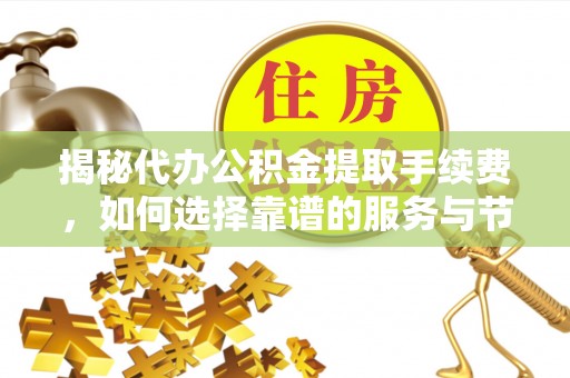 白山揭秘代办公积金提取手续费，如何选择靠谱的服务与节省成本
