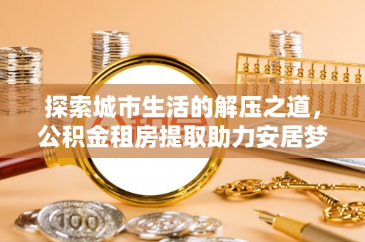 白山探索城市生活的解压之道，公积金租房提取助力安居梦想