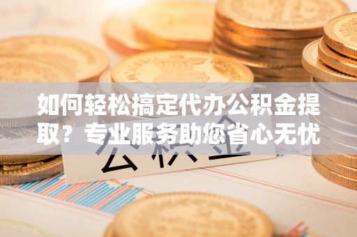 白山如何轻松搞定代办公积金提取？专业服务助您省心无忧