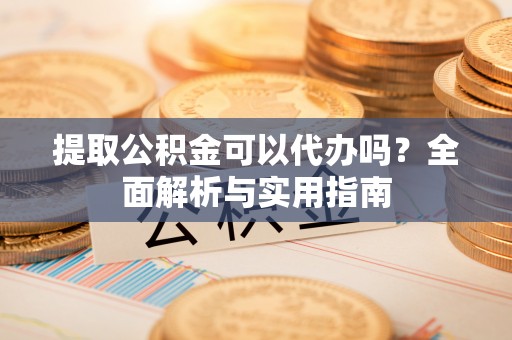 白山提取公积金可以代办吗？全面解析与实用指南