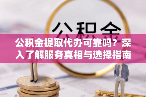 白山公积金提取代办可靠吗？深入了解服务真相与选择指南