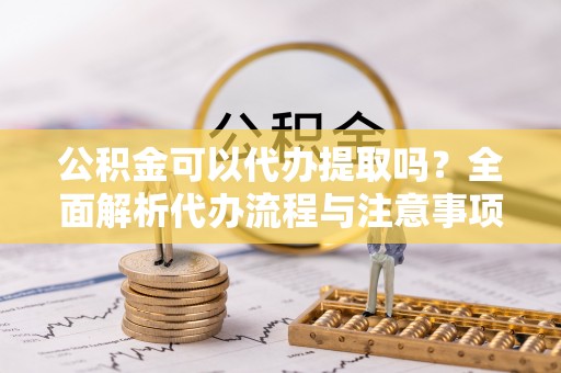 白山公积金可以代办提取吗？全面解析代办流程与注意事项