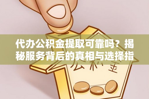 白山代办公积金提取可靠吗？揭秘服务背后的真相与选择指南