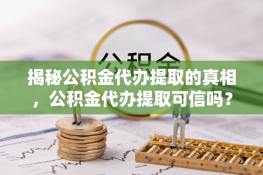 白山揭秘公积金代办提取的真相，公积金代办提取可信吗？