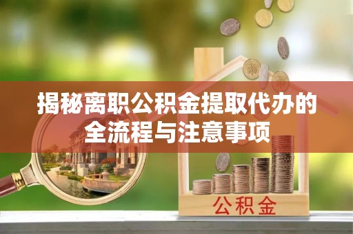 白山揭秘离职公积金提取代办的全流程与注意事项