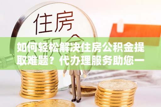 白山如何轻松解决住房公积金提取难题？代办理服务助您一臂之力