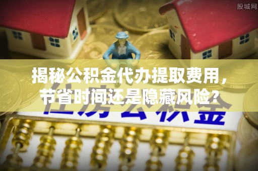 白山揭秘公积金代办提取费用，节省时间还是隐藏风险？