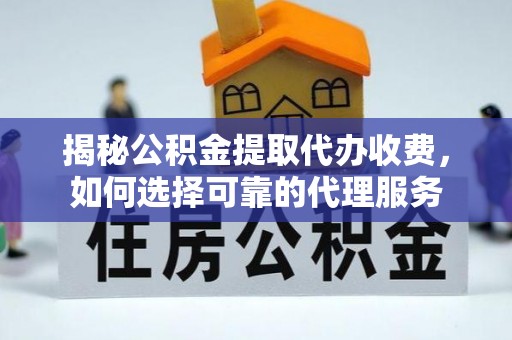 白山揭秘公积金提取代办收费，如何选择可靠的代理服务