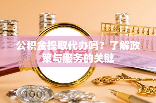 白山公积金提取代办吗？了解政策与服务的关键