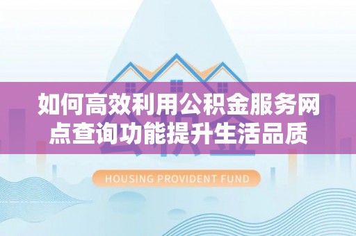 白山如何高效利用公积金服务网点查询功能提升生活品质