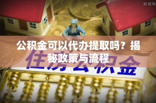 白山公积金可以代办提取吗？揭秘政策与流程