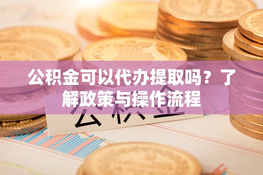 白山公积金可以代办提取吗？了解政策与操作流程