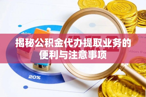 白山揭秘公积金代办提取业务的便利与注意事项
